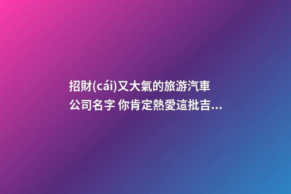 招財(cái)又大氣的旅游汽車公司名字 你肯定熱愛這批吉名-第1張-公司起名-玄機(jī)派